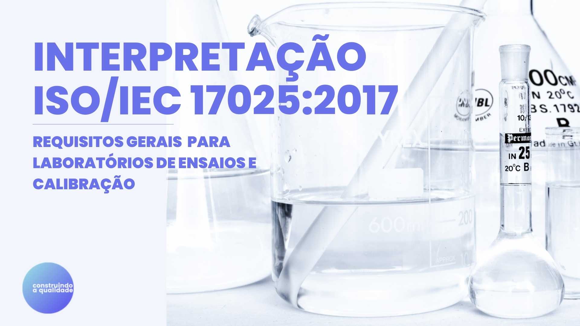 Interpretação da ISO/IEC 17025:2017 – Requisitos Gerais para laboratórios de ensaios e/ou calibração